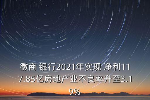 徽商 銀行2021年實(shí)現(xiàn) 凈利117.85億房地產(chǎn)業(yè)不良率升至3.19%
