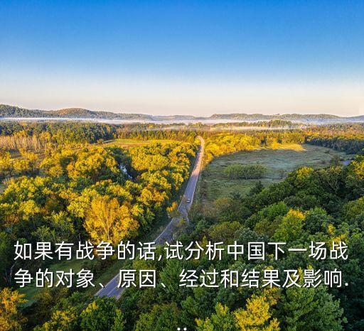 如果有戰(zhàn)爭(zhēng)的話,試分析中國(guó)下一場(chǎng)戰(zhàn)爭(zhēng)的對(duì)象、原因、經(jīng)過(guò)和結(jié)果及影響...