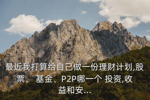 最近我打算給自己做一份理財(cái)計(jì)劃,股票、 基金、P2P哪一個(gè) 投資,收益和安...