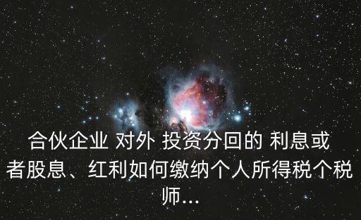 合伙企業(yè) 對外 投資分回的 利息或者股息、紅利如何繳納個人所得稅個稅師...