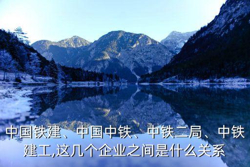 中國鐵建、中國中鐵、中鐵二局、中鐵建工,這幾個企業(yè)之間是什么關(guān)系