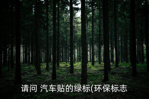 請(qǐng)問(wèn) 汽車(chē)貼的綠標(biāo)(環(huán)保標(biāo)志
