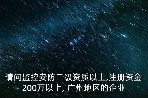 請(qǐng)問(wèn)監(jiān)控安防二級(jí)資質(zhì)以上,注冊(cè)資金200萬(wàn)以上, 廣州地區(qū)的企業(yè)