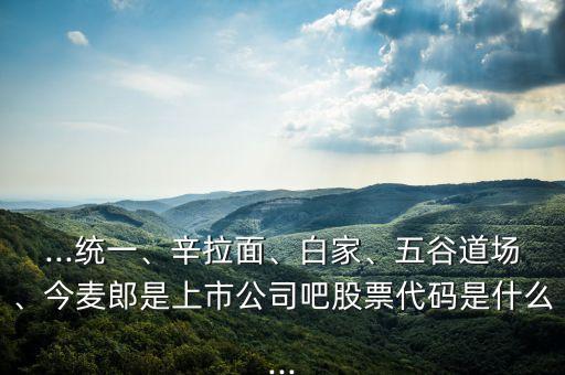 ...統(tǒng)一、辛拉面、白家、五谷道場、今麥郎是上市公司吧股票代碼是什么...
