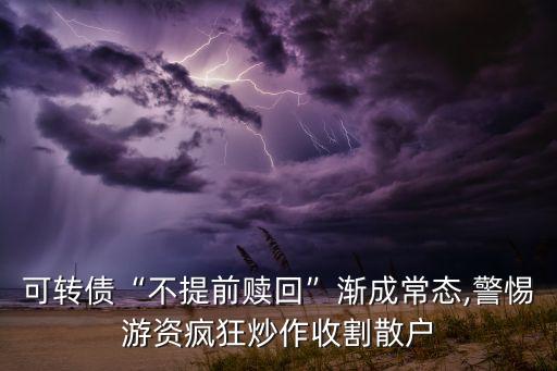 可轉(zhuǎn)債“不提前贖回”漸成常態(tài),警惕游資瘋狂炒作收割散戶(hù)
