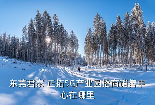 東莞君泰 正拓5G產業(yè)園招商銷售中心在哪里