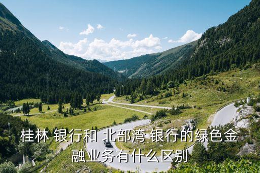 桂林 銀行和 北部灣 銀行的綠色金融業(yè)務有什么區(qū)別