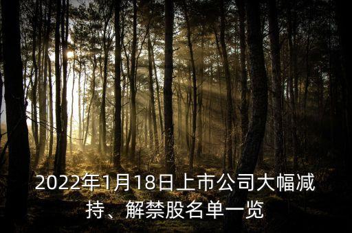 2022年1月18日上市公司大幅減持、解禁股名單一覽