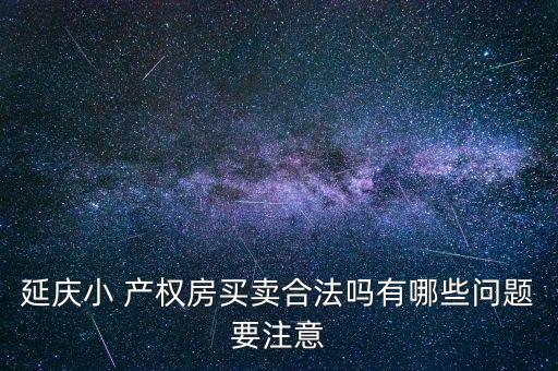 延慶小 產(chǎn)權(quán)房買(mǎi)賣(mài)合法嗎有哪些問(wèn)題要注意