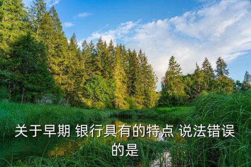 圖片銀行說(shuō)法錯(cuò)誤的是,關(guān)于單元制銀行,下列說(shuō)法錯(cuò)誤的是