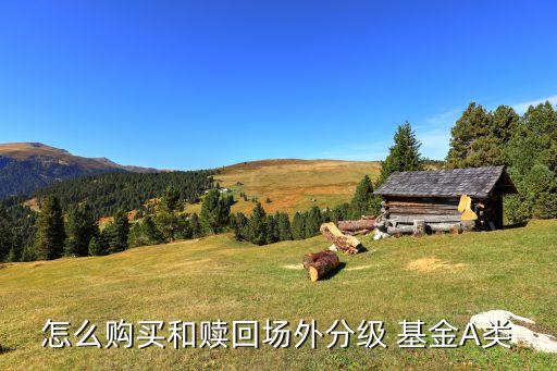 怎么購(gòu)買(mǎi)和贖回場(chǎng)外分級(jí) 基金A類(lèi)