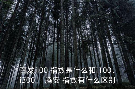 百發(fā)100 指數(shù)是什么和i100、i300、 騰安 指數(shù)有什么區(qū)別