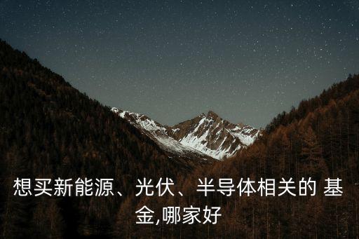 想買新能源、光伏、半導(dǎo)體相關(guān)的 基金,哪家好