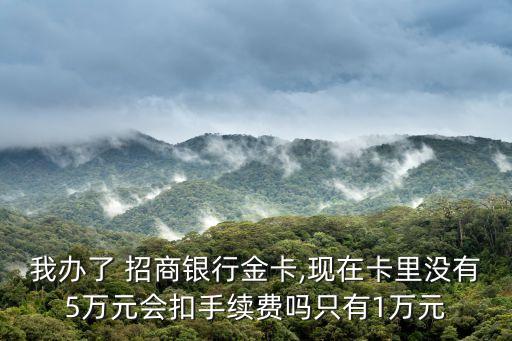 我辦了 招商銀行金卡,現在卡里沒有5萬元會扣手續(xù)費嗎只有1萬元