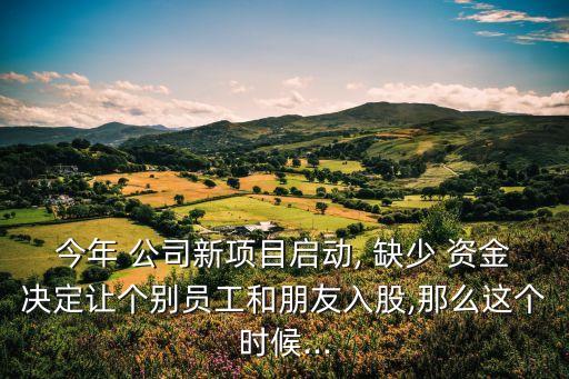 今年 公司新項(xiàng)目啟動, 缺少 資金決定讓個(gè)別員工和朋友入股,那么這個(gè)時(shí)候...
