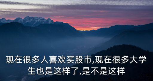 現(xiàn)在很多人喜歡買股市,現(xiàn)在很多大學生也是這樣了,是不是這樣