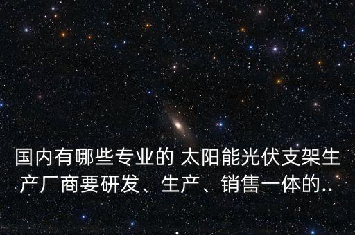 國內(nèi)有哪些專業(yè)的 太陽能光伏支架生產(chǎn)廠商要研發(fā)、生產(chǎn)、銷售一體的...