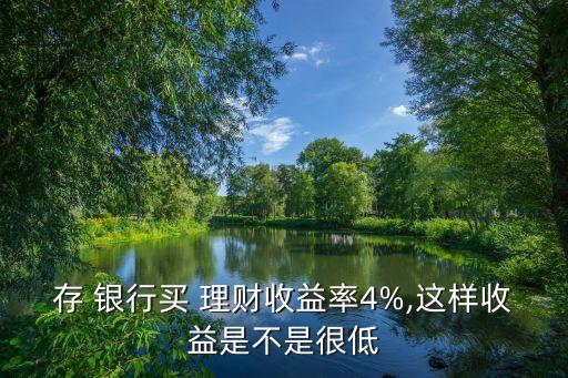 存 銀行買(mǎi) 理財(cái)收益率4%,這樣收益是不是很低