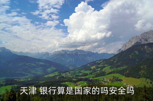  天津 銀行算是國家的嗎安全嗎