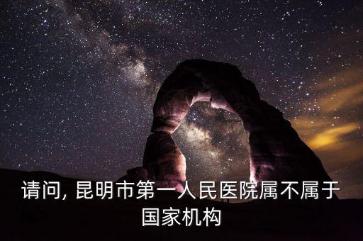 請(qǐng)問, 昆明市第一人民醫(yī)院屬不屬于國家機(jī)構(gòu)