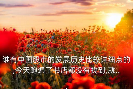 誰(shuí)有中國(guó)股市的發(fā)展歷史比較詳細(xì)點(diǎn)的,今天跑遍了書店都沒(méi)有找到,就...