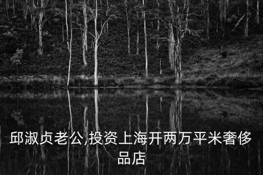 邱淑貞老公,投資上海開兩萬(wàn)平米奢侈品店