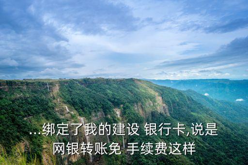 ...綁定了我的建設 銀行卡,說是網(wǎng)銀轉(zhuǎn)賬免 手續(xù)費這樣