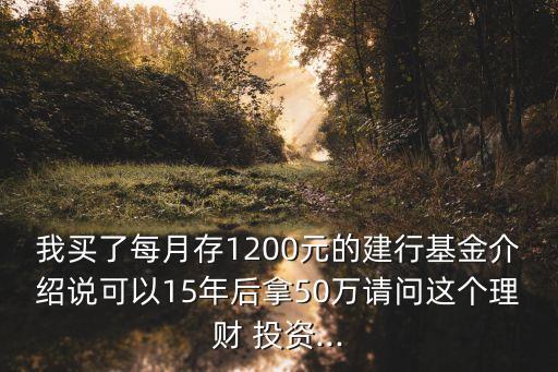 我買了每月存1200元的建行基金介紹說(shuō)可以15年后拿50萬(wàn)請(qǐng)問這個(gè)理財(cái) 投資...
