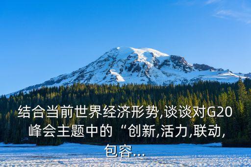 結(jié)合當(dāng)前世界經(jīng)濟(jì)形勢,談?wù)剬20 峰會主題中的“創(chuàng)新,活力,聯(lián)動,包容...