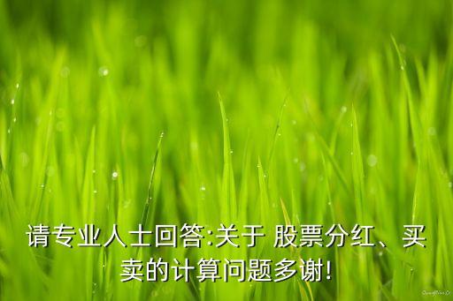 請專業(yè)人士回答:關(guān)于 股票分紅、買賣的計算問題多謝!