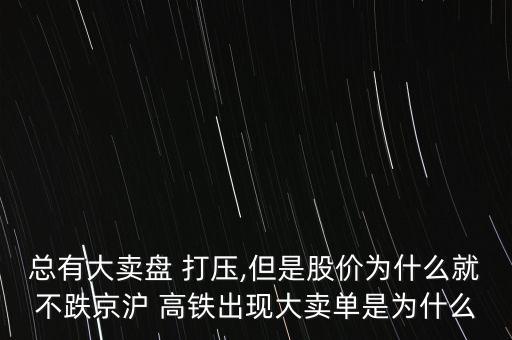 總有大賣(mài)盤(pán) 打壓,但是股價(jià)為什么就不跌京滬 高鐵出現(xiàn)大賣(mài)單是為什么
