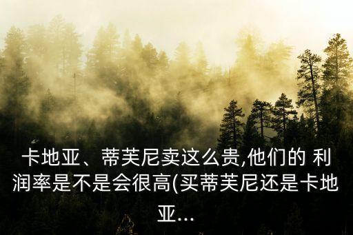 卡地亞、蒂芙尼賣這么貴,他們的 利潤率是不是會很高(買蒂芙尼還是卡地亞...