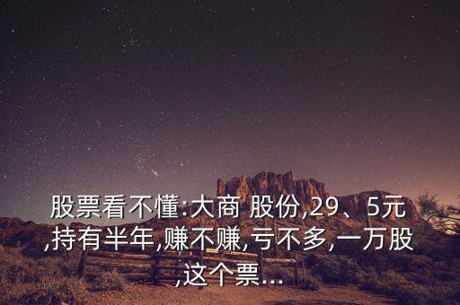 股票看不懂:大商 股份,29、5元,持有半年,賺不賺,虧不多,一萬(wàn)股,這個(gè)票...