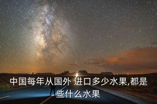 中國每年從國外 進口多少水果,都是些什么水果