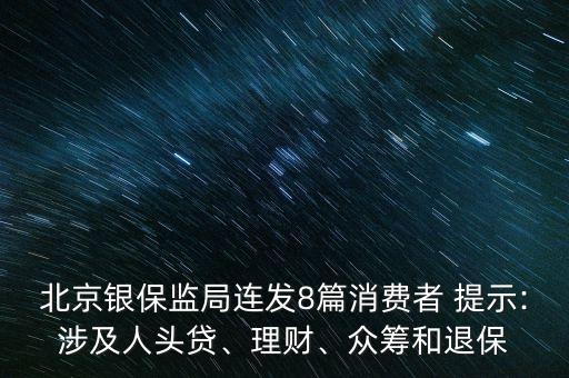 北京銀保監(jiān)局連發(fā)8篇消費(fèi)者 提示:涉及人頭貸、理財(cái)、眾籌和退保
