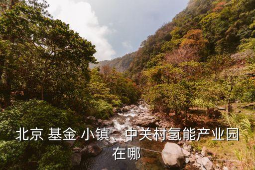 北京 基金 小鎮(zhèn)、中關(guān)村氫能產(chǎn)業(yè)園在哪