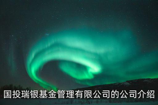 國(guó)投瑞銀基金管理有限公司的公司介紹