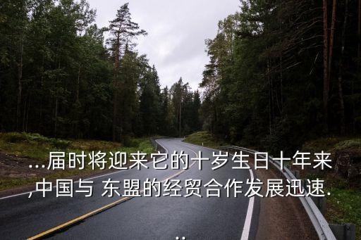 ...屆時(shí)將迎來它的十歲生日十年來,中國(guó)與 東盟的經(jīng)貿(mào)合作發(fā)展迅速...
