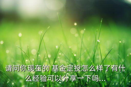 請問你現在的 基金定投怎么樣了有什么經驗可以分享一下嗎...