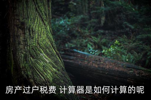 房產(chǎn)過(guò)戶稅費(fèi) 計(jì)算器是如何計(jì)算的呢