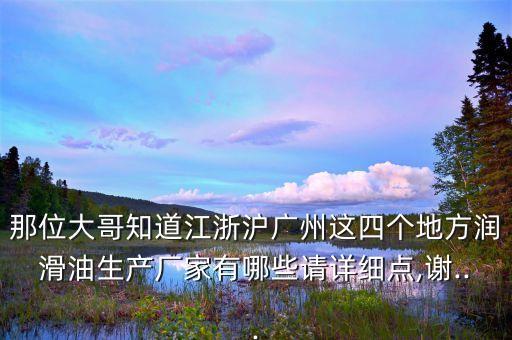 那位大哥知道江浙滬廣州這四個地方潤滑油生產(chǎn)廠家有哪些請詳細點,謝...