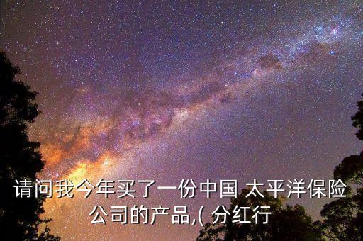 請(qǐng)問我今年買了一份中國 太平洋保險(xiǎn)公司的產(chǎn)品,( 分紅行