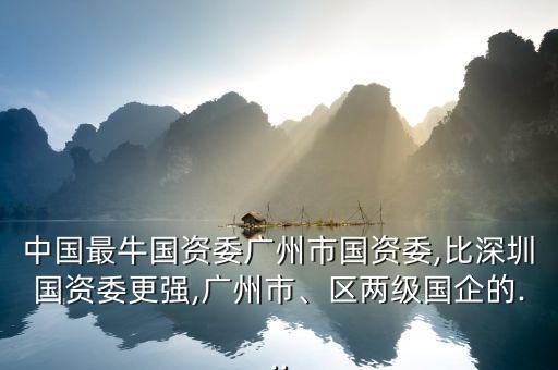 中國(guó)最牛國(guó)資委廣州市國(guó)資委,比深圳國(guó)資委更強(qiáng),廣州市、區(qū)兩級(jí)國(guó)企的...
