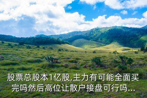 股票總股本1億股,主力有可能全面買(mǎi)完嗎然后高位讓散戶(hù)接盤(pán)可行嗎...