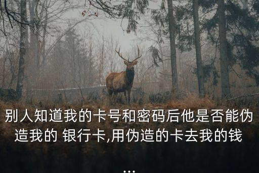 別人知道我的卡號(hào)和密碼后他是否能偽造我的 銀行卡,用偽造的卡去我的錢(qián)...