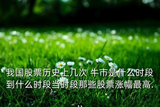 我國股票歷史上幾次 牛市是什么時段到什么時段當時段那些股票漲幅最高...