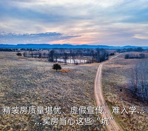 精裝房質(zhì)量堪憂、虛假宣傳、難入學(xué)……買房當(dāng)心這些“坑”