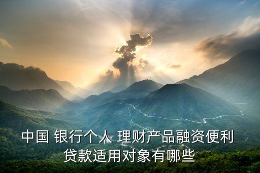 中國 銀行個(gè)人 理財(cái)產(chǎn)品融資便利 貸款適用對象有哪些