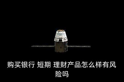 購(gòu)買(mǎi)銀行 短期 理財(cái)產(chǎn)品怎么樣有風(fēng)險(xiǎn)嗎