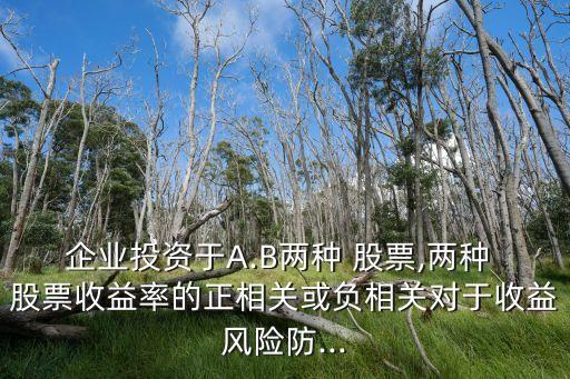 企業(yè)投資于A.B兩種 股票,兩種 股票收益率的正相關(guān)或負(fù)相關(guān)對(duì)于收益風(fēng)險(xiǎn)防...